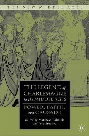 The Legend of Charlemagne in the Middle Ages: Power, Faith, and Crusade by Matthew Gabriele, Jace Stuckey