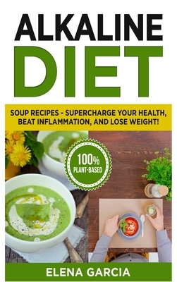 Alkaline Diet: Soup Recipes- Supercharge Your Health, Beat Inflammation, and Lose Weight! by Elena Garcia