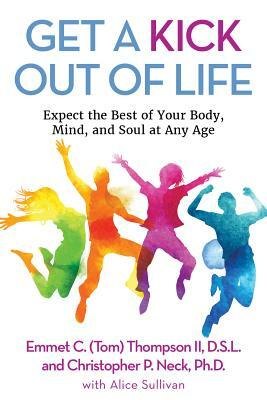 Get a Kick Out of Life: Expect the Best of Your Body, Mind, and Soul at Any Age by Emmet C. Thompson, Alice Sullivan, Christopher P. Neck