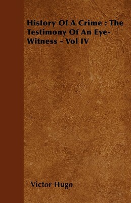 History Of A Crime: The Testimony Of An Eye-Witness - Vol IV by Victor Hugo