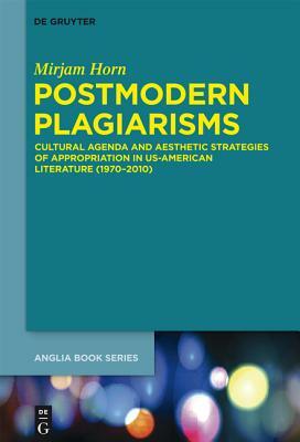 Postmodern Plagiarisms: Cultural Agenda and Aesthetic Strategies of Appropriation in Us-American Literature (1970-2010) by Mirjam Horn