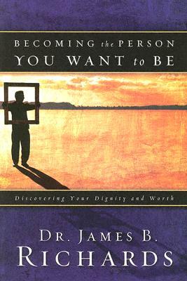 Becoming the Person You Want to Be: Discovering Your Dignity and Worth by James B. Richards