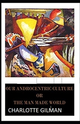 Our Androcentric Culture Or The Man-Made World Illustrated by Charlotte Gilman