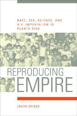 Reproducing Empire: Race, Sex, Science, and U.S. Imperialism in Puerto Rico by Laura Briggs