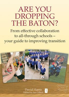 Are You Dropping the Baton?: From Effective Collaboration to All-Through Schools - Your Guide to Improving Transition by Dave Harris