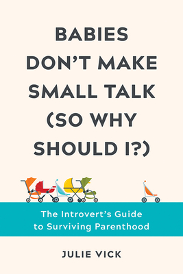 Babies Don't Make Small Talk (So Why Should I?): The Introvert's Guide to Surviving Parenthood by Julie Vick