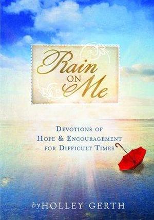 Rain on Me: Devotions of Hope & Encouragement for Difficult Times by Holley Gerth, Holley Gerth