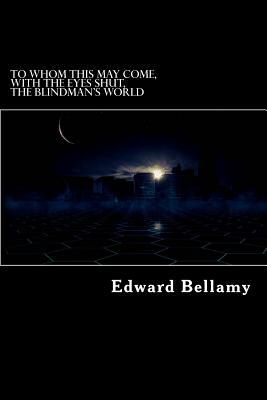To Whom This May Come, With the Eyes Shut, The Blindman's World by Edward Bellamy