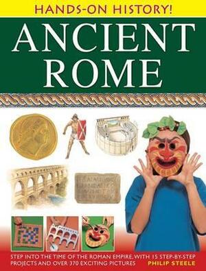 Ancient Rome: Step Into the Time of the Roman Empire, with 15 Step-By-Step Projects and Over 370 Exciting Pictures by Philip Steele