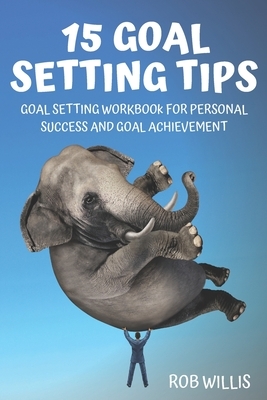15 Goal Setting Tips: Goal Setting Workbook For Personal Success And Goal Achievement: Goal Setting Workbook For Personal Success And Goal A by Rob Willis