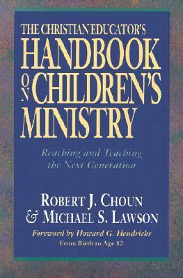 The Christian Educator's Handbook on Children's Ministry: Reaching and Teaching the Next Generation by Howard G. Hendricks, Michael S. Lawson, Robert J. Choun Jr.