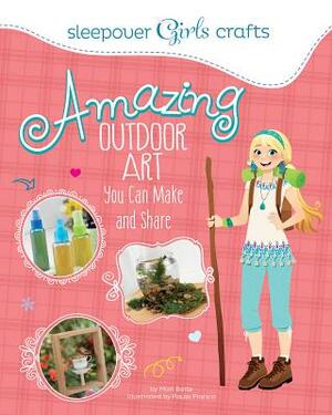 Sleepover Girls Crafts: Amazing Outdoor Art You Can Make and Share by Mari Bolte