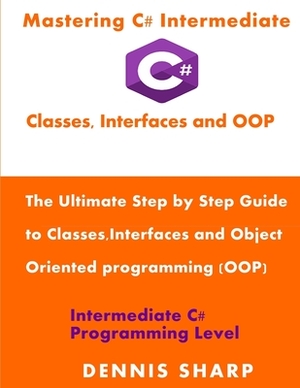 Mastering C# Intermediate: Classes, Interfaces and OOP: The ultimate, Step by Step Guide to Classes, Interfaces and Object Oriented Programming ( by Dennis Sharp