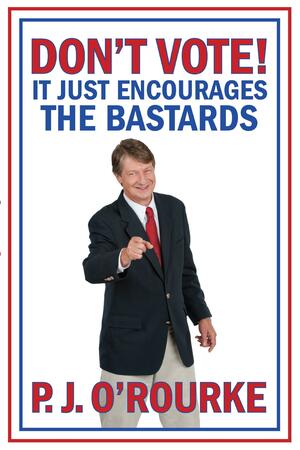 Don't Vote!: It Just Encourages The Bastards by P.J. O'Rourke