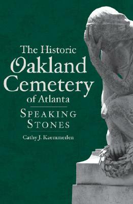 The Historic Oakland Cemetery of Atlanta: Speaking Stones by Cathy J. Kaemmerlen