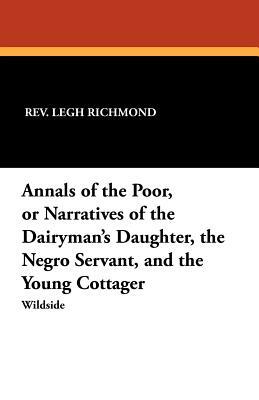 Annals of the Poor, or Narratives of the Dairyman's Daughter, the Negro Servant, and the Young Cottager by Legh Richmond
