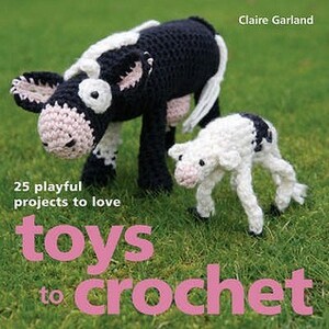 Toys To Crochet: 25 Playful Projects To Love by Claire Garland