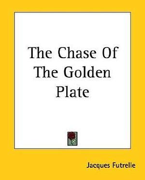 The Chase Of The Golden Plate by Jacques Futrelle, Jacques Futrelle