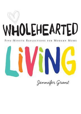 Wholehearted Living: Five-Minute Reflections for Modern Moms by Jennifer Grant