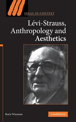 Levi-Strauss, Anthropology, and Aesthetics by Boris Wiseman