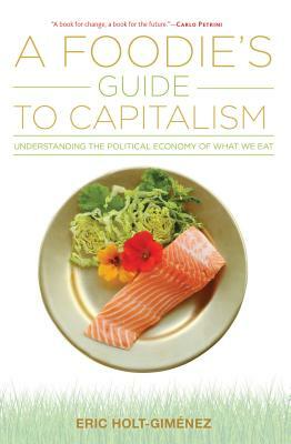 A Foodie's Guide to Capitalism: Understanding the Political Economy of What We Eat by Eric Holt-Gimaenez