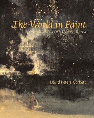 The World in Paint: Modern Art and Visuality in England, 1848-1914 by David Peters Corbett