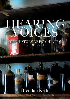 Hearing Voices: The History of Psychiatry in Ireland by Brendan Kelly