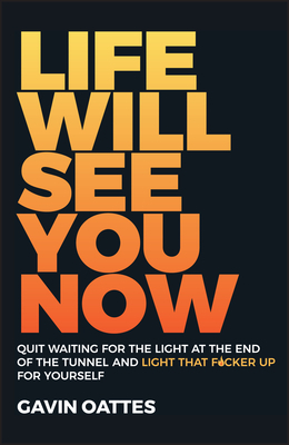 Life Will See You Now: Quit Waiting for the Light at the End of the Tunnel and Light That F*cker Up for Yourself by Gavin Oattes