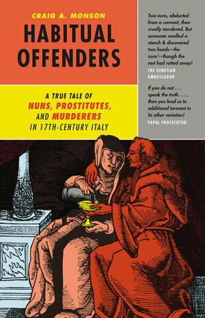 Habitual Offenders: A True Tale of Nuns, Prostitutes, and Murderers in Seventeenth-Century Italy by Craig A. Monson