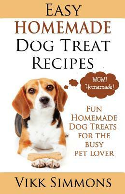 Easy Homemade Dog Treat Recipes: Fun Homemade Dog Treats for the Busy Pet Lover by Vikk Simmons