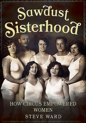 Sawdust Sisterhood: How Circus Empowered Women by Steve Ward