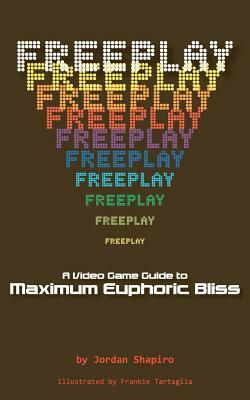 Freeplay: A Video Game Guide to Maximum Euphoric Bliss by Jordan Shapiro