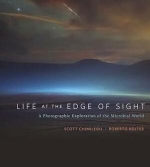 Life at the Edge of Sight: A Photographic Exploration of the Microbial World by Moselio Schaechter, Roberto Kolter, Scott Chimileski
