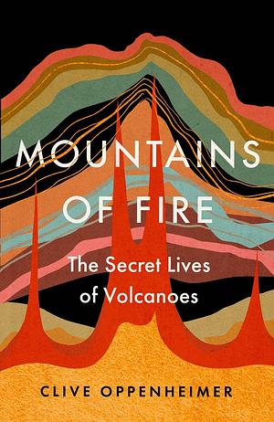 Mountains of Fire: The Secret Lives of Volcanoes by Clive Oppenheimer