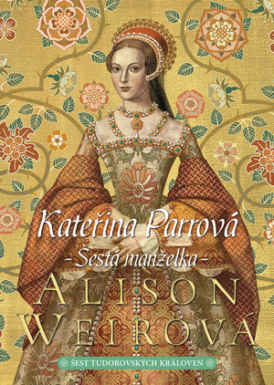 Kateřina Parrová: Šestá manželka by Alison Weir