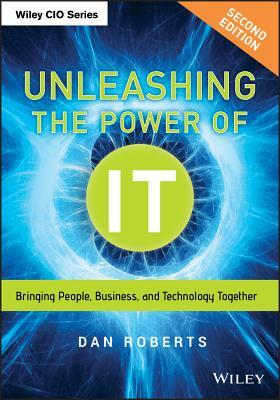 Unleashing the Power of It: Bringing People, Business, and Technology Together by Dan Roberts