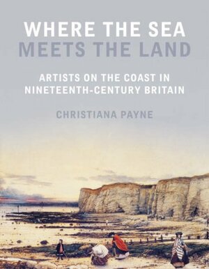 Where the Sea Meets the Land: Artists on the Coast in Nineteenth-Century Britain by Christiana Payne