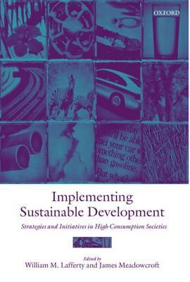 Implementing Sustainable Development: Strategies and Initiatives in High Consumption Societies by James Meadowcroft, William M. Lafferty