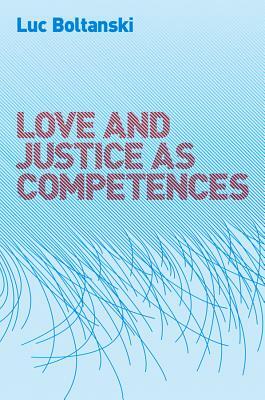Love and Justice as Competences: Three Essays on the Sociology of Action by Luc Boltanski