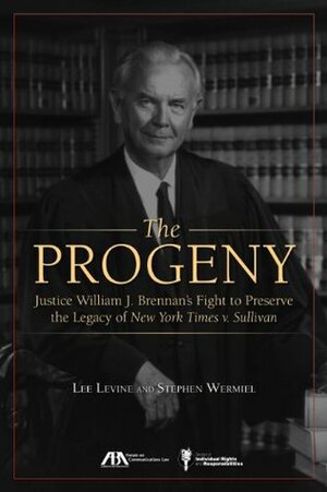 The Progeny: Justice William J. Brennan's Fight to Preserve the Legacy of New York Times v. Sullivan by Stephen Wermiel, Lee Levine