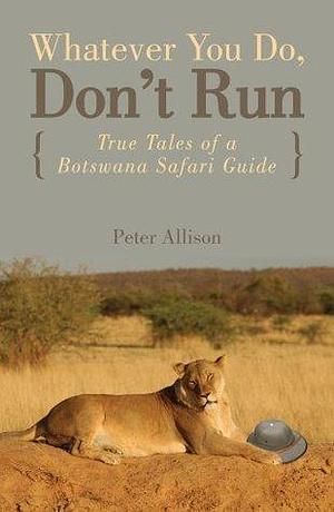 Whatever You Do, Don't Run: True Tales Of A Botswana Safari Guide by Peter Allison, Peter Allison