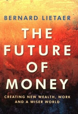 The Future Of Money: A New Way To Create Wealth, Work And A Wiser World by Bernard A. Lietaer
