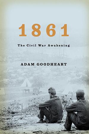 1861: The Civil War Awakening by Adam Goodheart