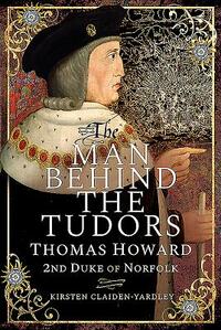 The Man Behind the Tudors: Thomas Howard, 2nd Duke of Norfolk by Kirsten Claiden-Yardley