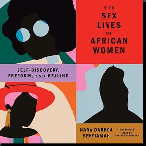 The Sex Lives of African Women: Self Discovery, Freedom, and Healing by Nana Darkoa Sekyiamah, Nana Darkoa Sekyiamah