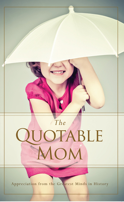 The Quotable Mom: Appreciation from the Greatest Minds in History by Familius