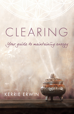 Clearing: Your Guide to Maintaining Energy by Kerrie Erwin