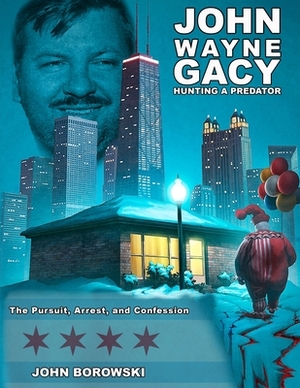 John Wayne Gacy Hunting a Predator: The Pursuit, Arrest, and Confession by John Borowski