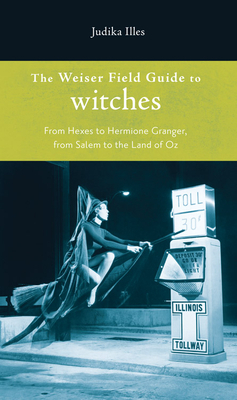 Weiser Field Guide to Witches: From Hexes to Hermione Granger, from Salem to the Land of Oz by Judika Illes