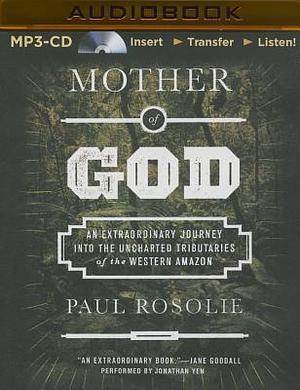 Mother of God: An Extraordinary Journey Into the Uncharted Tributaries of the Western Amazon by Paul Rosolie